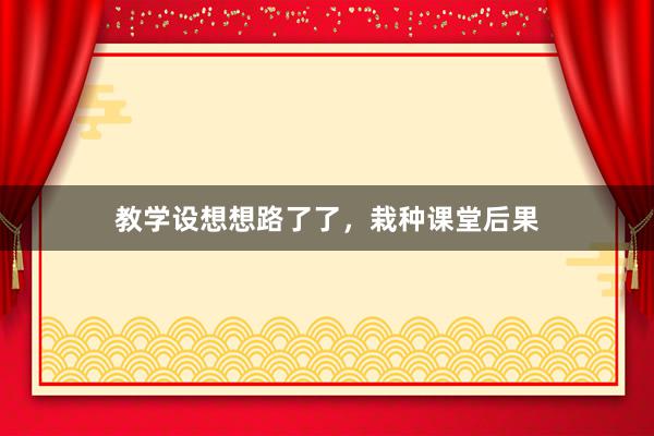 教学设想想路了了，栽种课堂后果