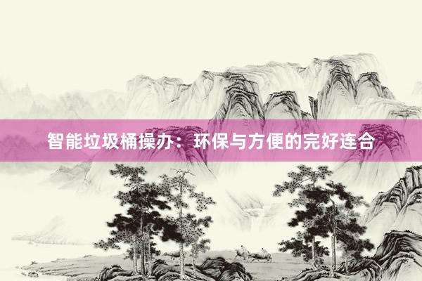 智能垃圾桶操办：环保与方便的完好连合