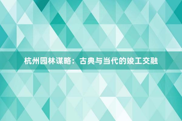 杭州园林谋略：古典与当代的竣工交融