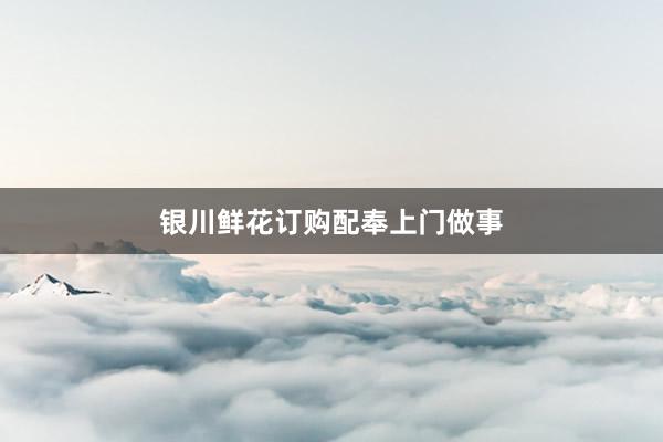 银川鲜花订购配奉上门做事