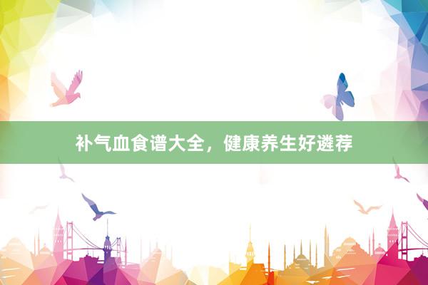 补气血食谱大全，健康养生好遴荐