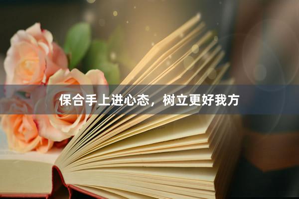 保合手上进心态，树立更好我方
